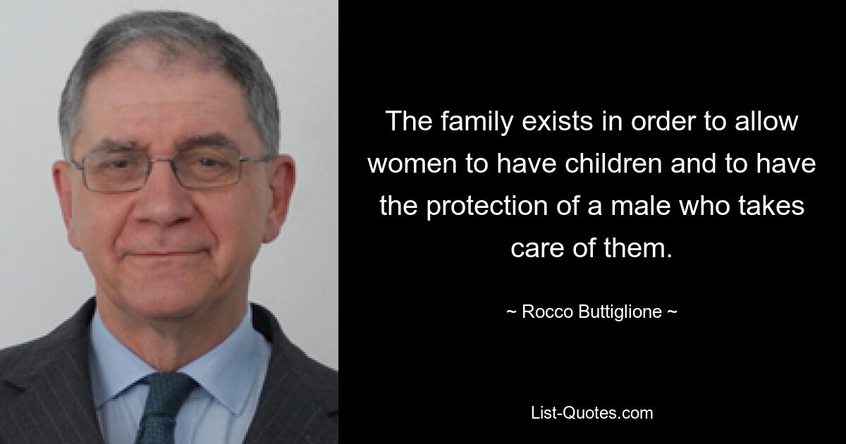 The family exists in order to allow women to have children and to have the protection of a male who takes care of them. — © Rocco Buttiglione