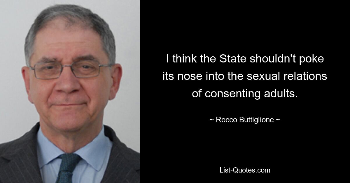 I think the State shouldn't poke its nose into the sexual relations of consenting adults. — © Rocco Buttiglione