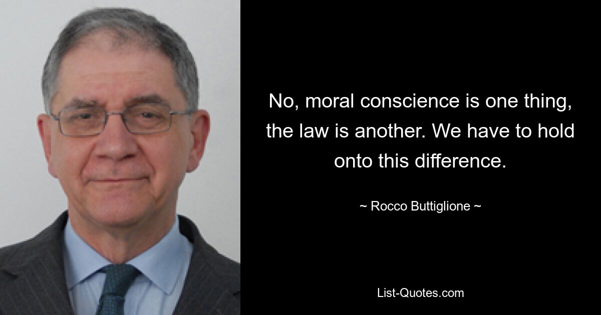 No, moral conscience is one thing, the law is another. We have to hold onto this difference. — © Rocco Buttiglione