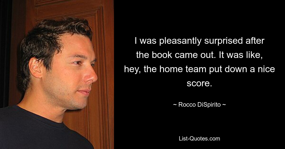 I was pleasantly surprised after the book came out. It was like, hey, the home team put down a nice score. — © Rocco DiSpirito