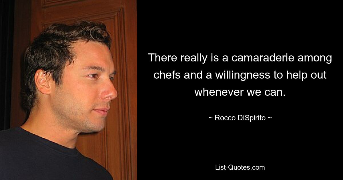 There really is a camaraderie among chefs and a willingness to help out whenever we can. — © Rocco DiSpirito