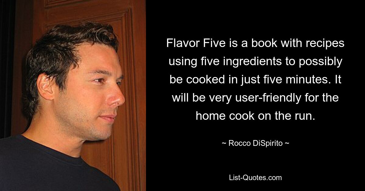 Flavor Five is a book with recipes using five ingredients to possibly be cooked in just five minutes. It will be very user-friendly for the home cook on the run. — © Rocco DiSpirito