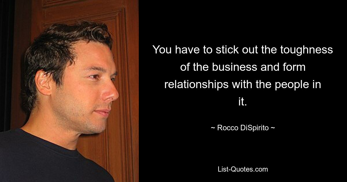 You have to stick out the toughness of the business and form relationships with the people in it. — © Rocco DiSpirito