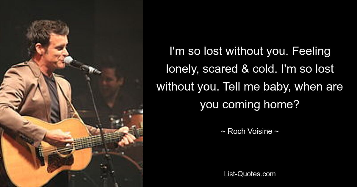 I'm so lost without you. Feeling lonely, scared & cold. I'm so lost without you. Tell me baby, when are you coming home? — © Roch Voisine