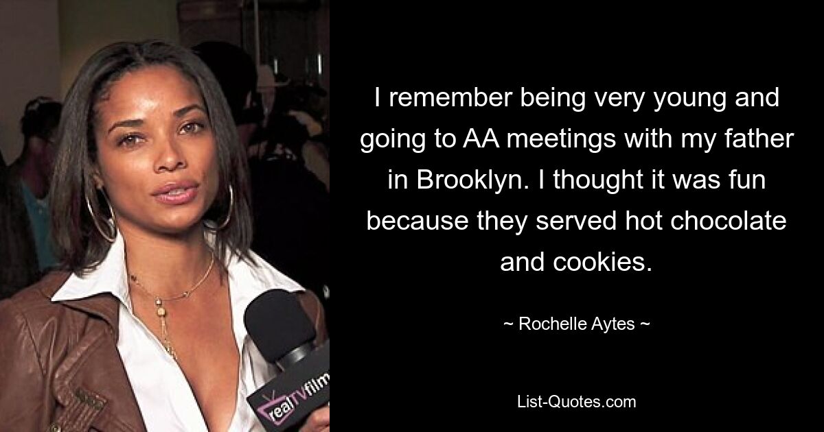 I remember being very young and going to AA meetings with my father in Brooklyn. I thought it was fun because they served hot chocolate and cookies. — © Rochelle Aytes