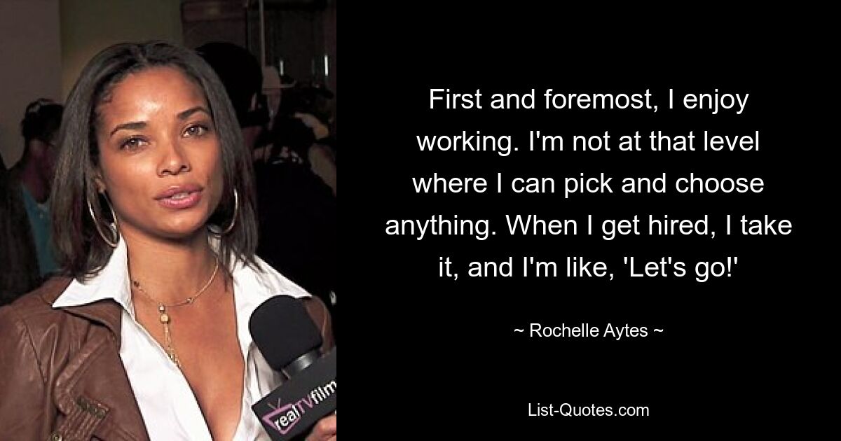 First and foremost, I enjoy working. I'm not at that level where I can pick and choose anything. When I get hired, I take it, and I'm like, 'Let's go!' — © Rochelle Aytes