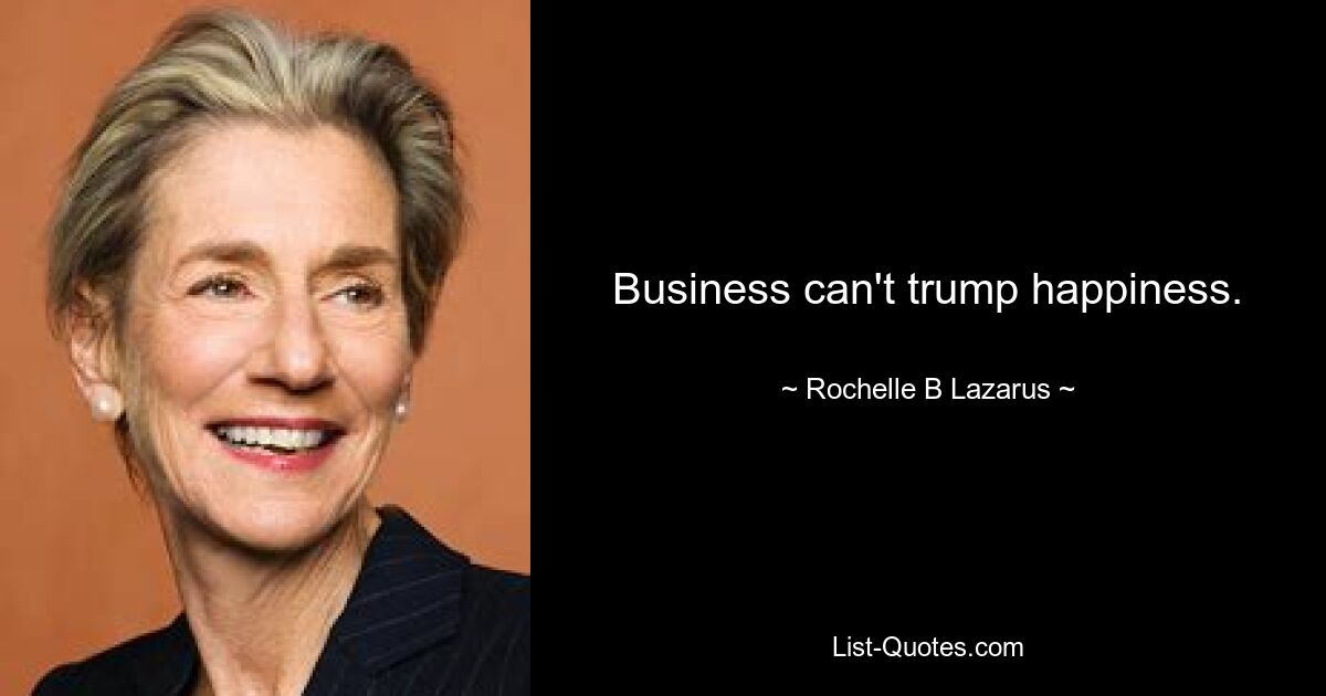 Business can't trump happiness. — © Rochelle B Lazarus