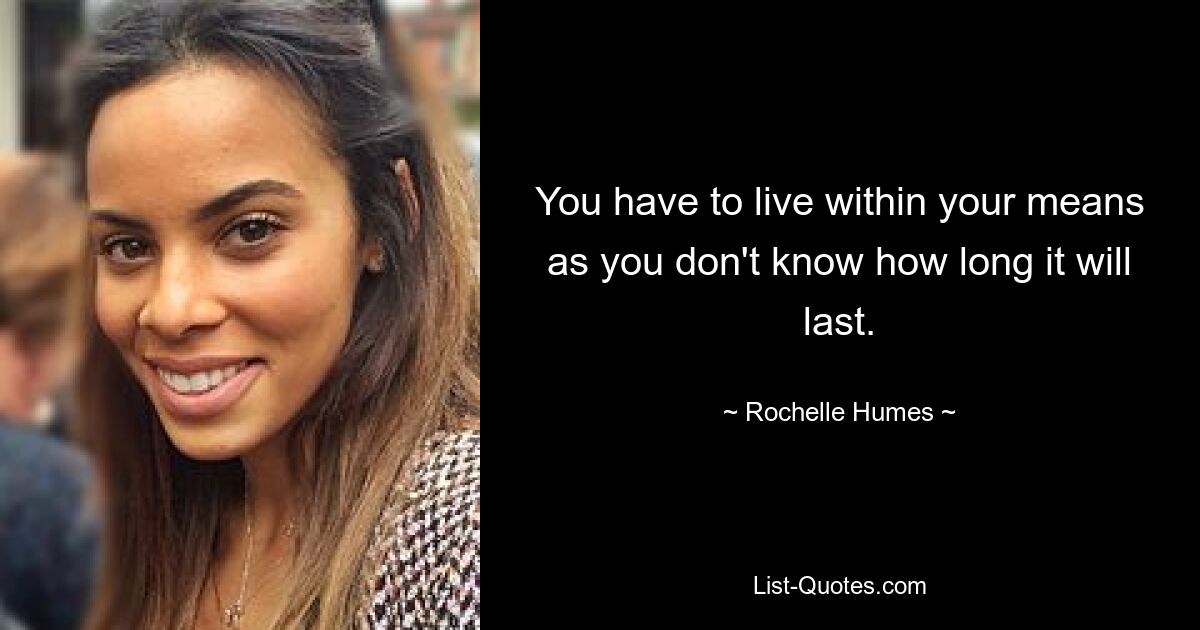 You have to live within your means as you don't know how long it will last. — © Rochelle Humes