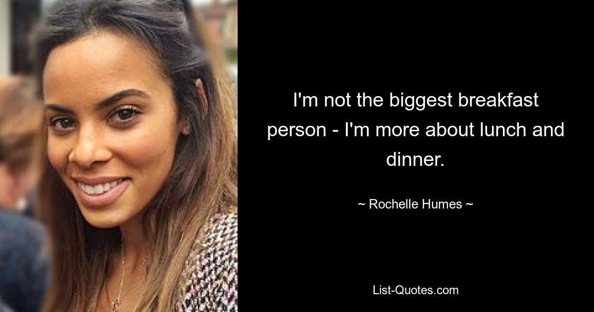 I'm not the biggest breakfast person - I'm more about lunch and dinner. — © Rochelle Humes