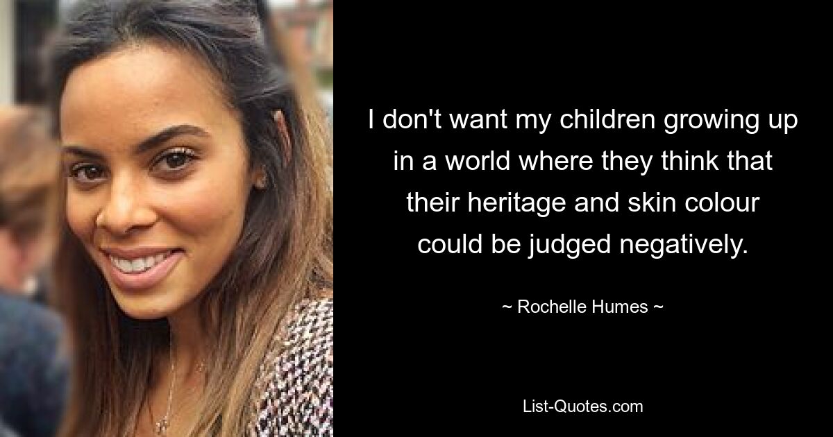 I don't want my children growing up in a world where they think that their heritage and skin colour could be judged negatively. — © Rochelle Humes