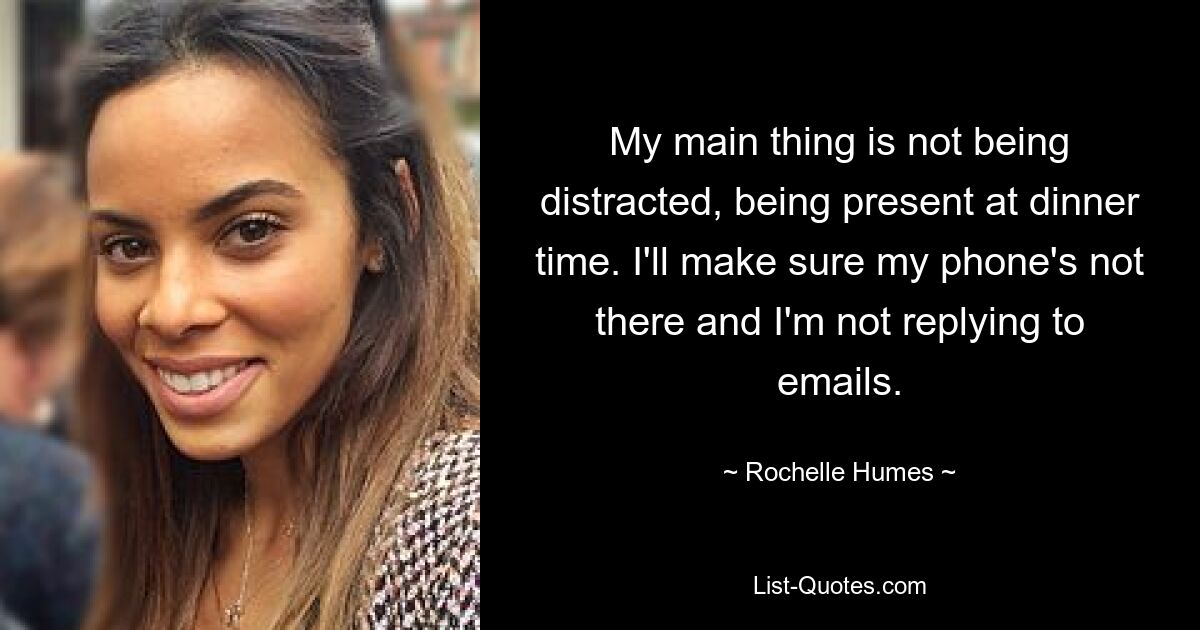 My main thing is not being distracted, being present at dinner time. I'll make sure my phone's not there and I'm not replying to emails. — © Rochelle Humes