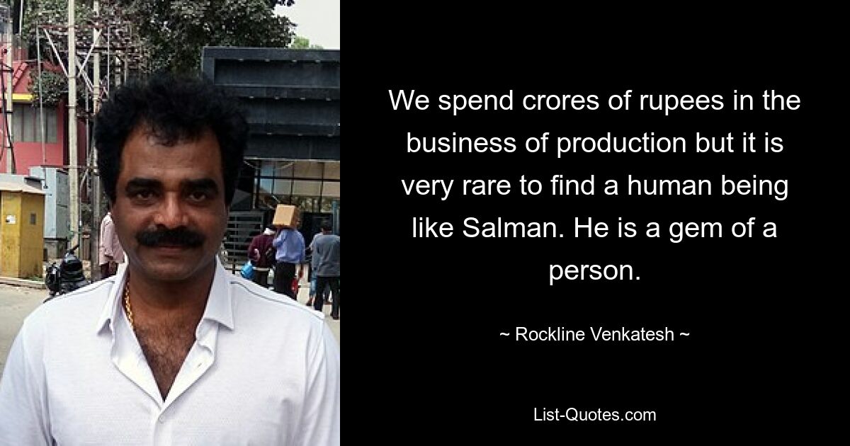 We spend crores of rupees in the business of production but it is very rare to find a human being like Salman. He is a gem of a person. — © Rockline Venkatesh