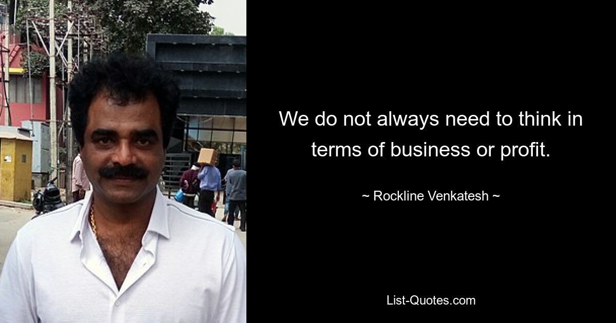 We do not always need to think in terms of business or profit. — © Rockline Venkatesh