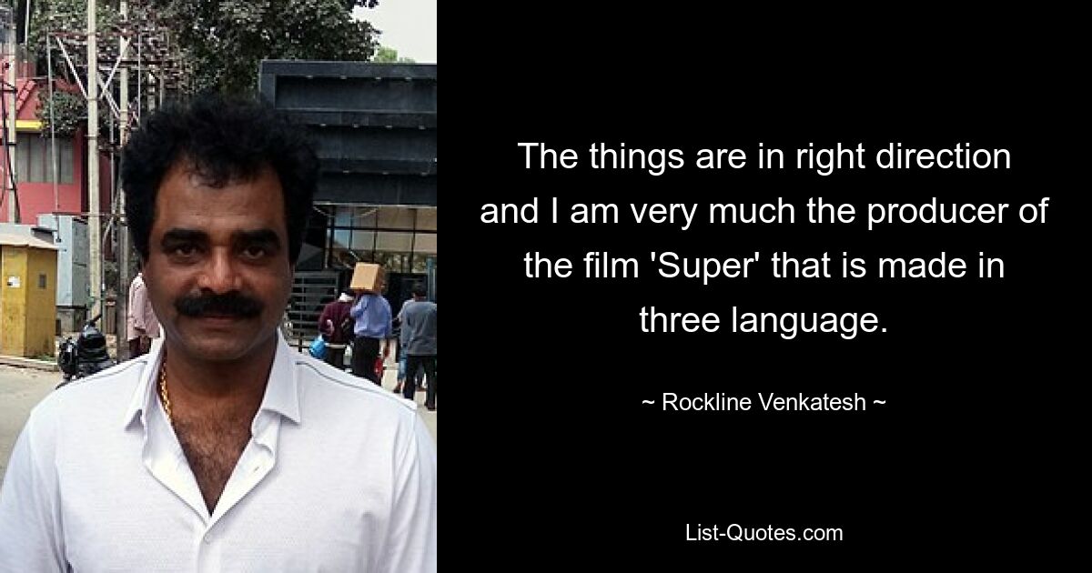 The things are in right direction and I am very much the producer of the film 'Super' that is made in three language. — © Rockline Venkatesh