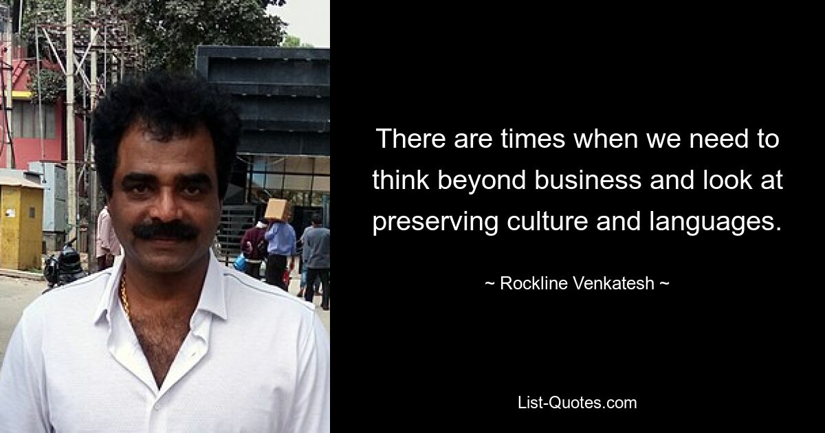 There are times when we need to think beyond business and look at preserving culture and languages. — © Rockline Venkatesh