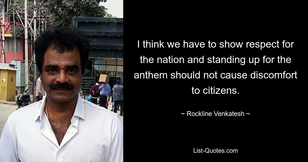 I think we have to show respect for the nation and standing up for the anthem should not cause discomfort to citizens. — © Rockline Venkatesh