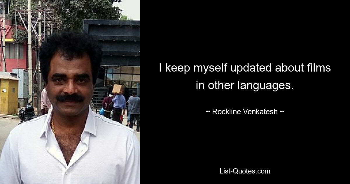 I keep myself updated about films in other languages. — © Rockline Venkatesh