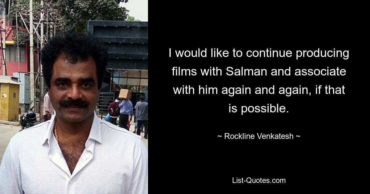 I would like to continue producing films with Salman and associate with him again and again, if that is possible. — © Rockline Venkatesh