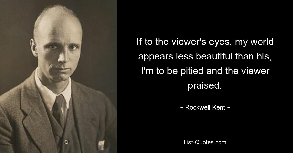 If to the viewer's eyes, my world appears less beautiful than his, I'm to be pitied and the viewer praised. — © Rockwell Kent