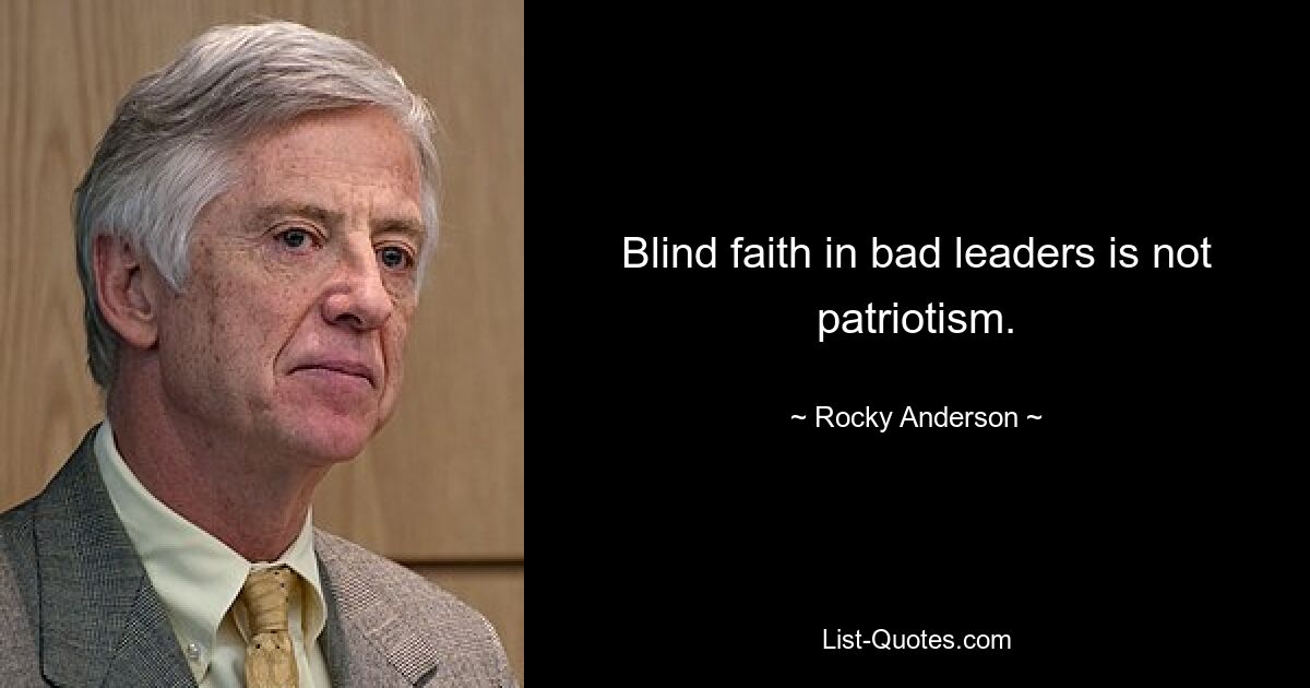 Blind faith in bad leaders is not patriotism. — © Rocky Anderson