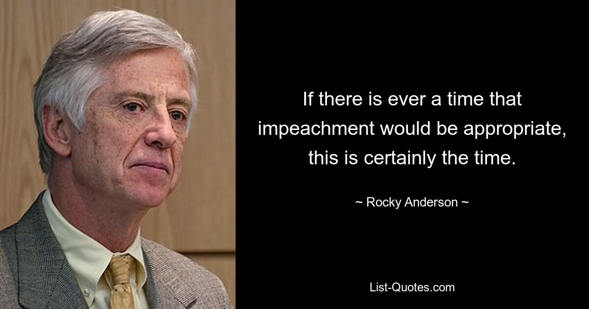 If there is ever a time that impeachment would be appropriate, this is certainly the time. — © Rocky Anderson