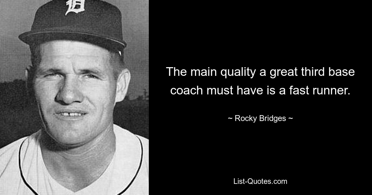 The main quality a great third base coach must have is a fast runner. — © Rocky Bridges