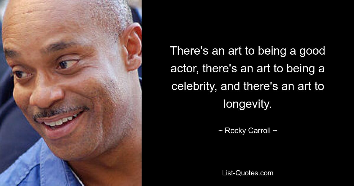 There's an art to being a good actor, there's an art to being a celebrity, and there's an art to longevity. — © Rocky Carroll