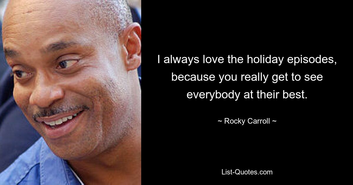 I always love the holiday episodes, because you really get to see everybody at their best. — © Rocky Carroll