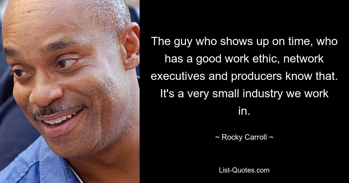 The guy who shows up on time, who has a good work ethic, network executives and producers know that. It's a very small industry we work in. — © Rocky Carroll