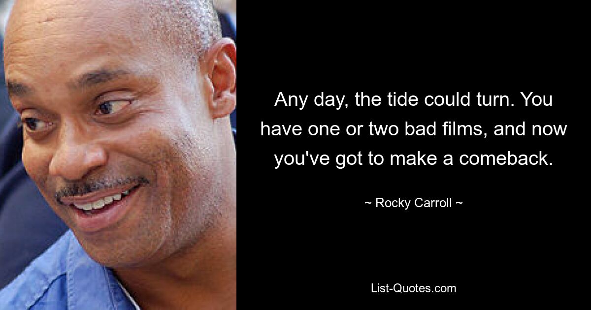 Any day, the tide could turn. You have one or two bad films, and now you've got to make a comeback. — © Rocky Carroll