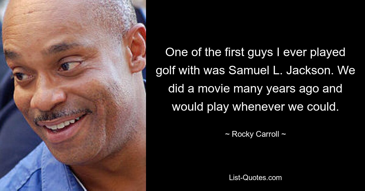 One of the first guys I ever played golf with was Samuel L. Jackson. We did a movie many years ago and would play whenever we could. — © Rocky Carroll