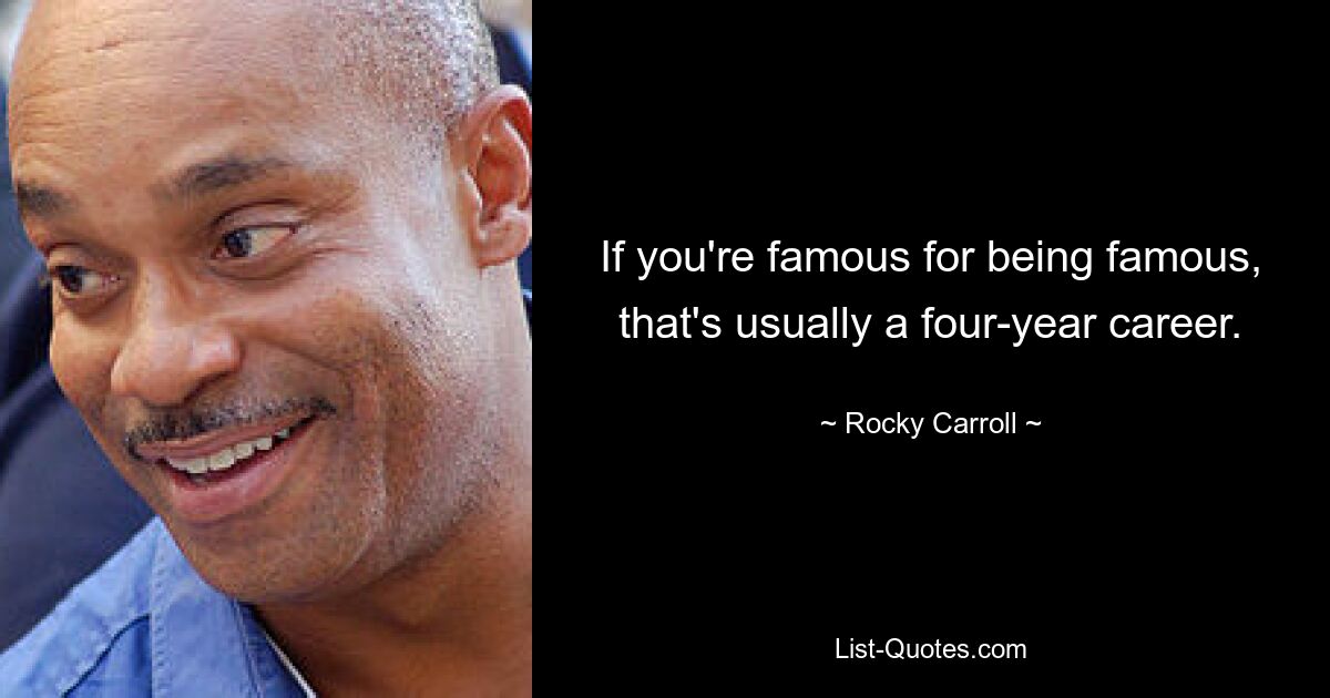 If you're famous for being famous, that's usually a four-year career. — © Rocky Carroll