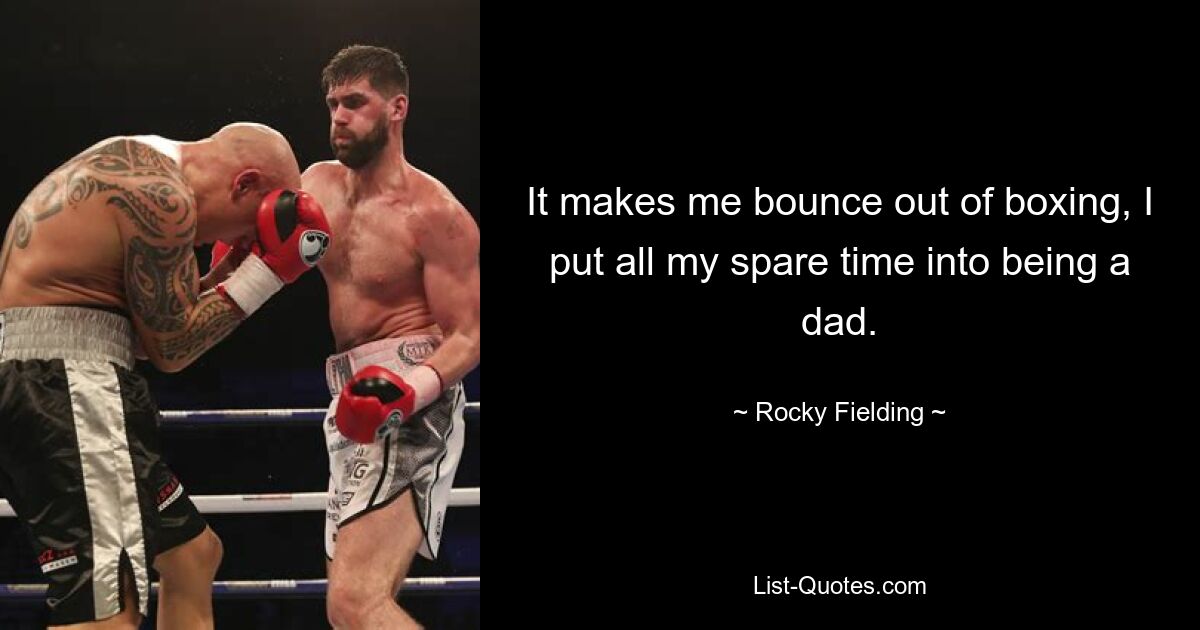 It makes me bounce out of boxing, I put all my spare time into being a dad. — © Rocky Fielding