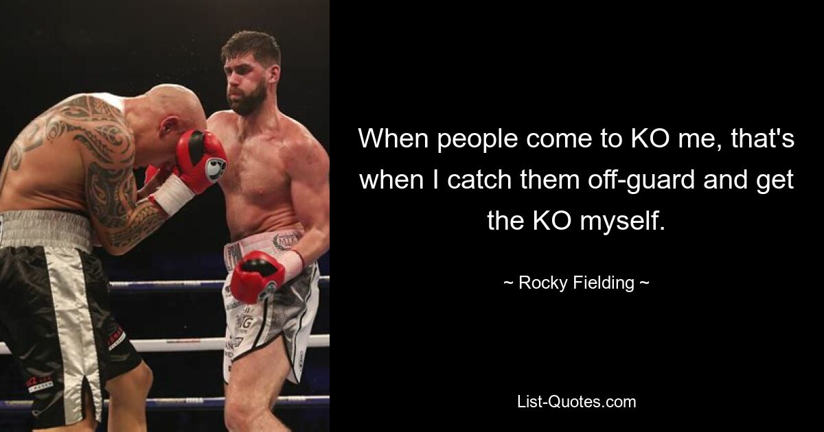 When people come to KO me, that's when I catch them off-guard and get the KO myself. — © Rocky Fielding