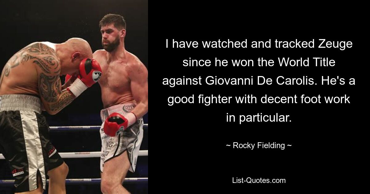 I have watched and tracked Zeuge since he won the World Title against Giovanni De Carolis. He's a good fighter with decent foot work in particular. — © Rocky Fielding