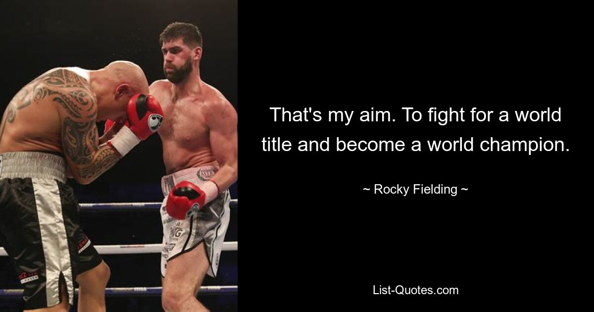 That's my aim. To fight for a world title and become a world champion. — © Rocky Fielding