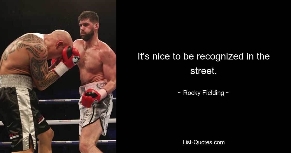 It's nice to be recognized in the street. — © Rocky Fielding