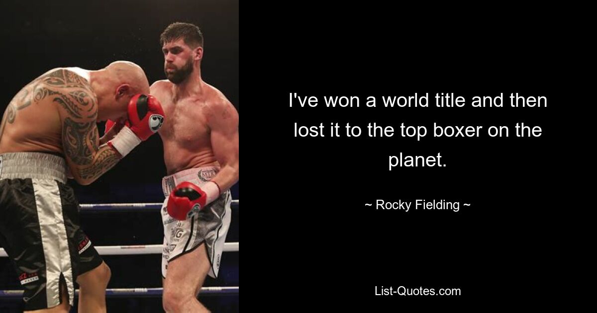 I've won a world title and then lost it to the top boxer on the planet. — © Rocky Fielding