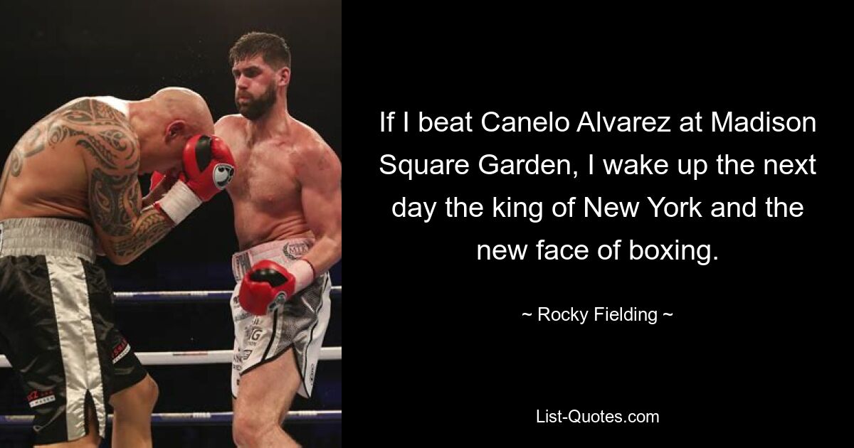 If I beat Canelo Alvarez at Madison Square Garden, I wake up the next day the king of New York and the new face of boxing. — © Rocky Fielding