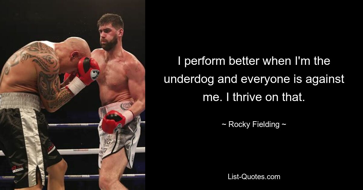 I perform better when I'm the underdog and everyone is against me. I thrive on that. — © Rocky Fielding