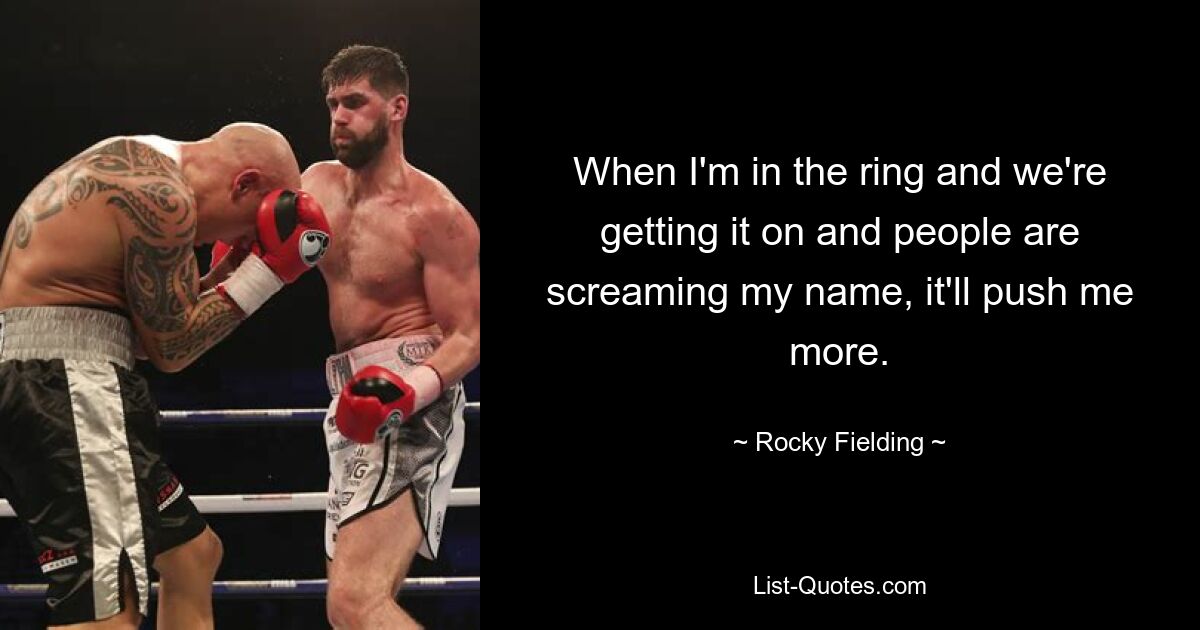 When I'm in the ring and we're getting it on and people are screaming my name, it'll push me more. — © Rocky Fielding