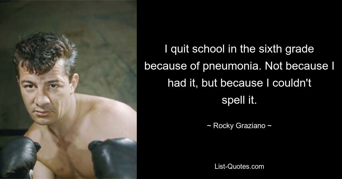 I quit school in the sixth grade because of pneumonia. Not because I had it, but because I couldn't spell it. — © Rocky Graziano