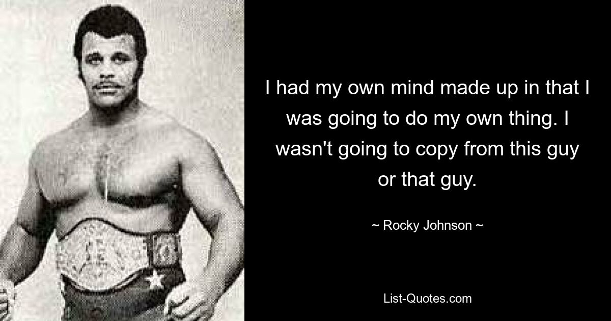 I had my own mind made up in that I was going to do my own thing. I wasn't going to copy from this guy or that guy. — © Rocky Johnson