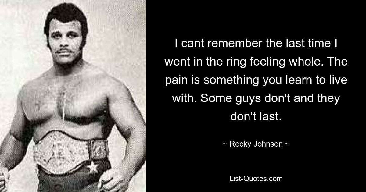 I cant remember the last time I went in the ring feeling whole. The pain is something you learn to live with. Some guys don't and they don't last. — © Rocky Johnson