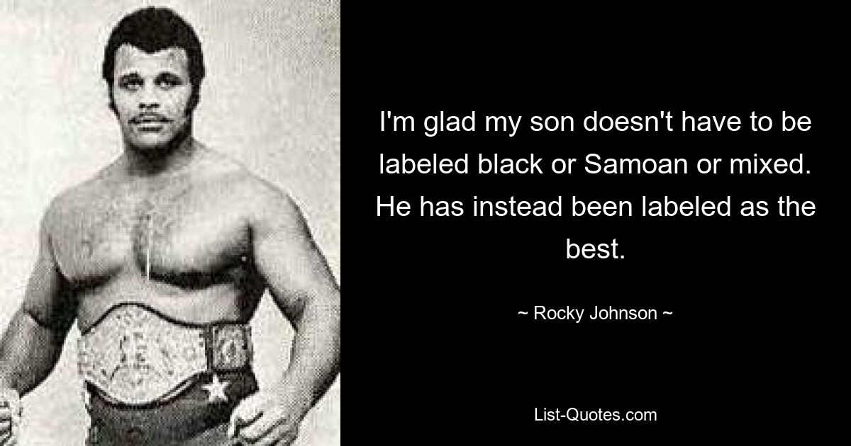 I'm glad my son doesn't have to be labeled black or Samoan or mixed. He has instead been labeled as the best. — © Rocky Johnson