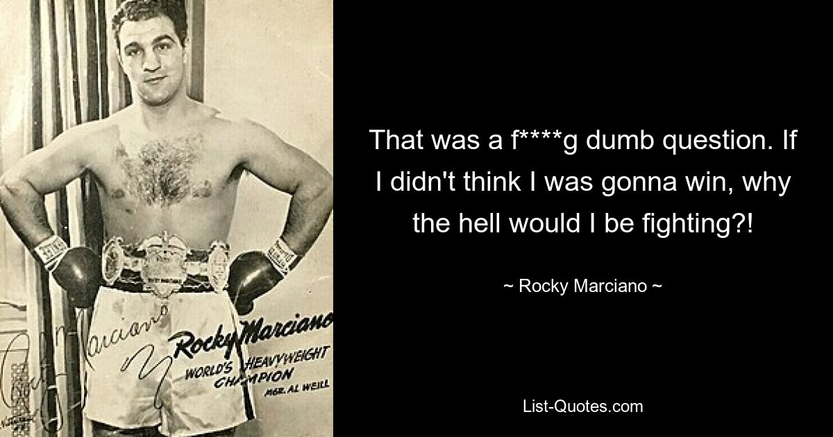 That was a f****g dumb question. If I didn't think I was gonna win, why the hell would I be fighting?! — © Rocky Marciano