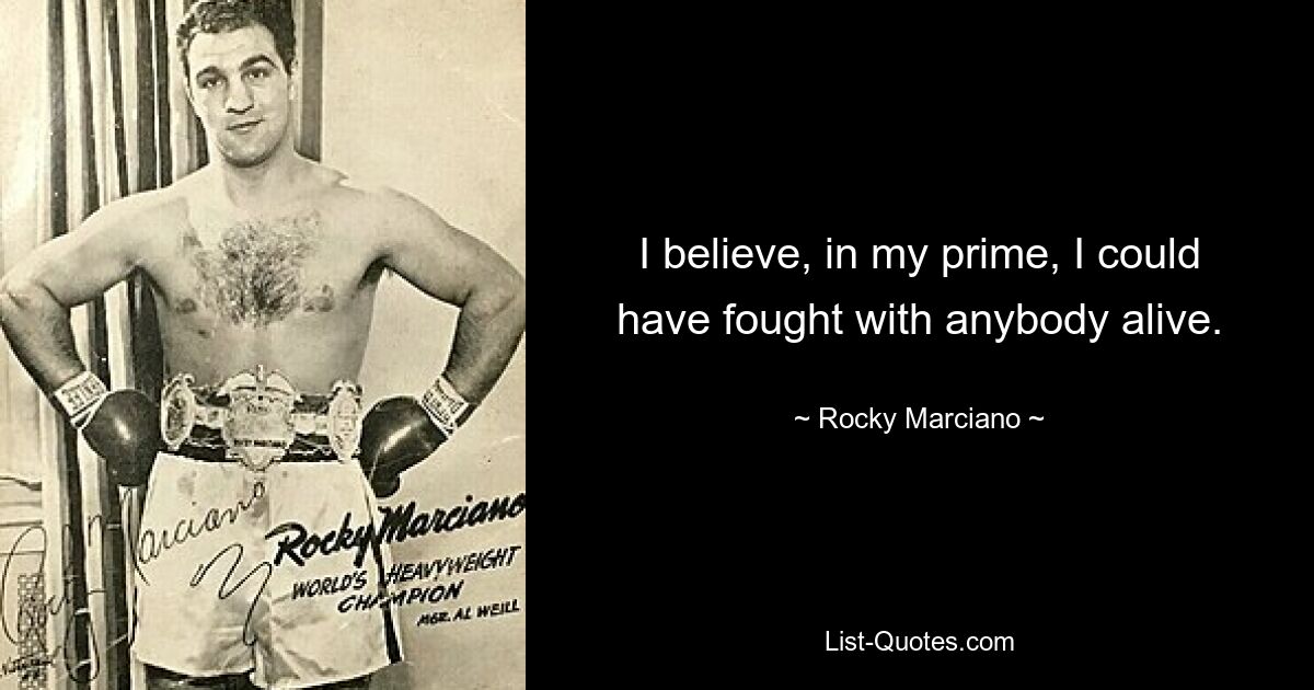 I believe, in my prime, I could have fought with anybody alive. — © Rocky Marciano