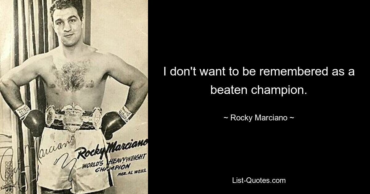 I don't want to be remembered as a beaten champion. — © Rocky Marciano