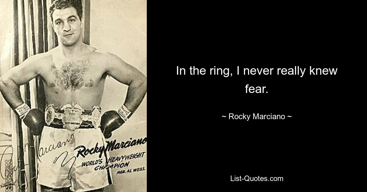 In the ring, I never really knew fear. — © Rocky Marciano