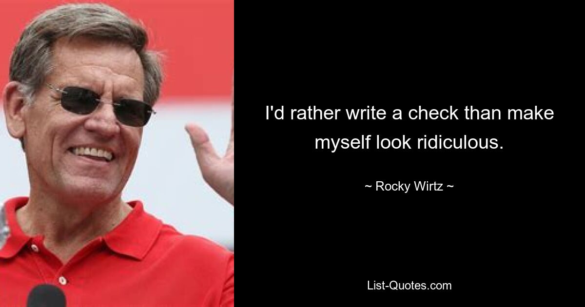 I'd rather write a check than make myself look ridiculous. — © Rocky Wirtz